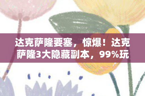 达克萨隆要塞,惊爆!达克萨隆3大隐藏副本,99%玩家没体验过的震撼! 达克萨隆要塞,惊爆!达克萨隆3大隐藏副本,99%玩家没体验过的震撼!