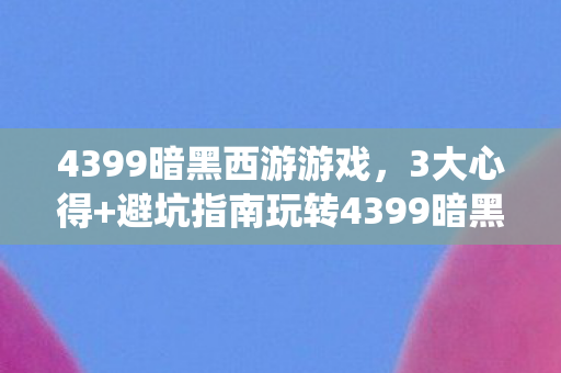 4399暗黑西游游戏,3大心得+避坑指南玩转4399暗黑西游,这些坑你绝对要绕开! 4399暗黑西游游戏,3大心得+避坑指南玩转4399暗黑西游,这些坑你绝对要绕开!