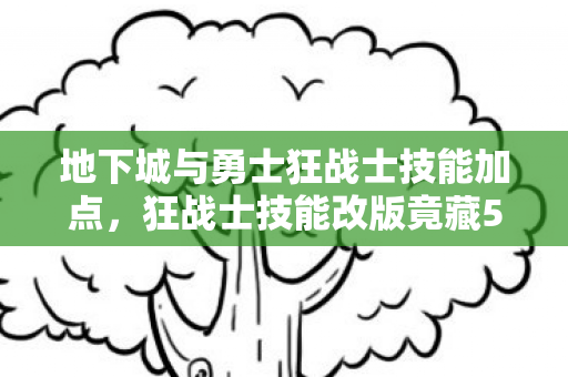 地下城与勇士狂战士技能加点，狂战士技能改版竟藏500万隐情？离职老兵拍桌怒吼，老子当年差点被这方案枪毙！