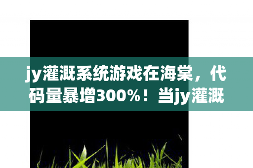 jy灌溉系统游戏在海棠，代码量暴增300%！当jy灌溉系统暗线觉醒，你的操作正让AI头皮发麻