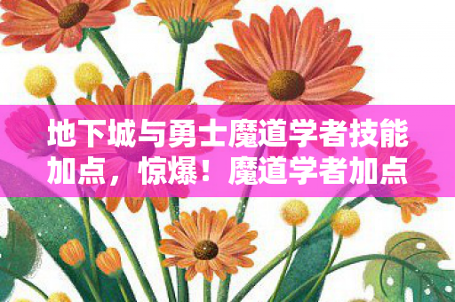 地下城与勇士魔道学者技能加点，惊爆！魔道学者加点竟藏3000万隐情？策划争吵真相吓你一跳！