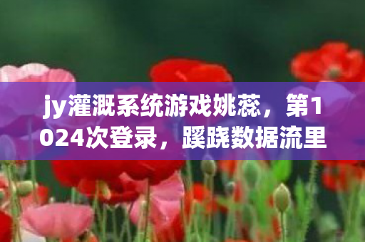 jy灌溉系统游戏姚蕊，第1024次登录，蹊跷数据流里，后背发凉的十年逃亡