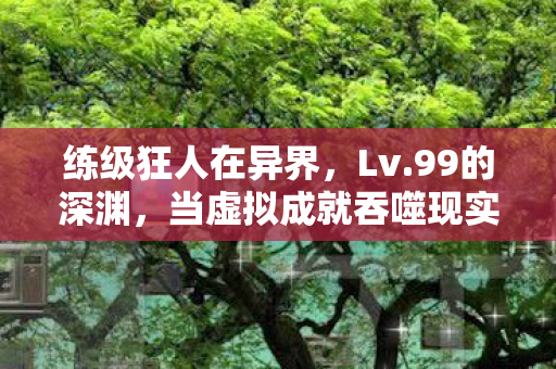 练级狂人在异界，Lv.99的深渊，当虚拟成就吞噬现实灵魂的悖论震颤