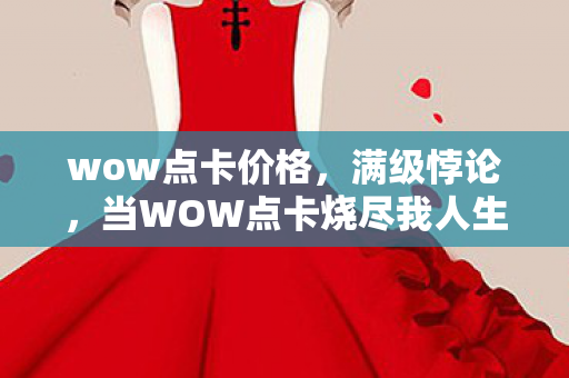 wow点卡价格，满级悖论，当WOW点卡烧尽我人生的第99层