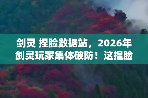 剑灵 捏脸数据站，2026年剑灵玩家集体破防！这捏脸系统竟藏着惊天秘密？