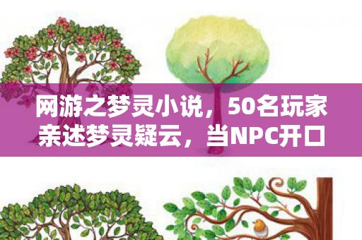 网游之梦灵小说，50名玩家亲述梦灵疑云，当NPC开口说我才是玩家，全网吧绷不住了