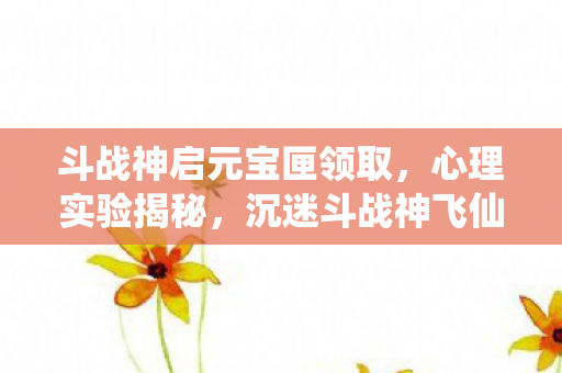 斗战神启元宝匣领取,心理实验揭秘,沉迷斗战神飞仙宝匣三年,细思极恐的自我囚禁 斗战神启元宝匣领取,心理实验揭秘,沉迷斗战神飞仙宝匣三年,细思极恐的自我囚禁