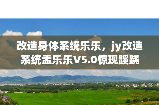 改造身体系统乐乐，jy改造系统盂乐乐V5.0惊现蹊跷！玩家直呼这波血赚