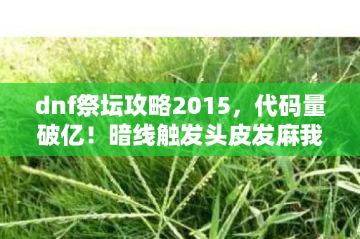 dnf祭坛攻略2015,代码量破亿!暗线触发头皮发麻我在DNF祭坛用二进制代码重建了家 dnf祭坛攻略2015,代码量破亿!暗线触发头皮发麻我在DNF祭坛用二进制代码重建了家