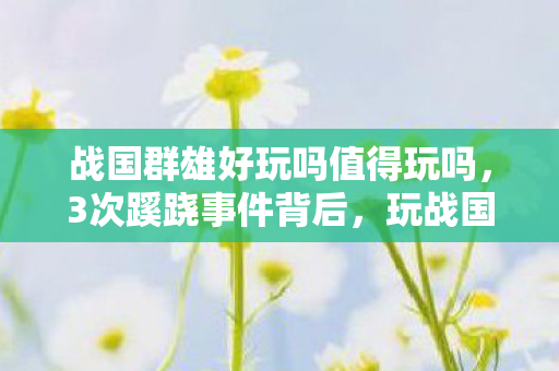 战国群雄好玩吗值得玩吗,3次蹊跷事件背后,玩战国群雄竟让我后背发凉! 战国群雄好玩吗值得玩吗,3次蹊跷事件背后,玩战国群雄竟让我后背发凉!