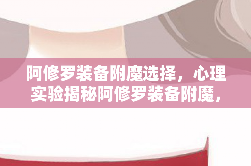 阿修罗装备附魔选择，心理实验揭秘阿修罗装备附魔，沉迷背后的细思极恐多巴胺陷阱