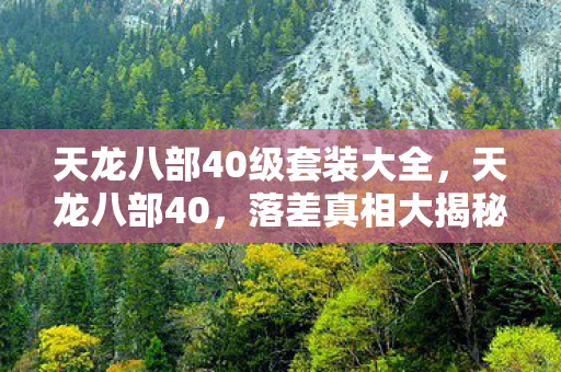 天龙八部40级套装大全，天龙八部40，落差真相大揭秘，笑着骂完却哭了——谁懂啊！