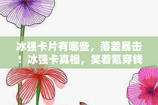 冰强卡片有哪些,落差暴击!冰强卡真相,笑着氪穿钱包,哭着发现策划在厕所笑 冰强卡片有哪些,落差暴击!冰强卡真相,笑着氪穿钱包,哭着发现策划在厕所笑