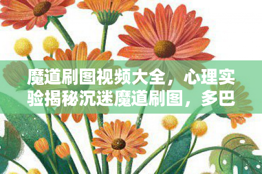 魔道刷图视频大全,心理实验揭秘沉迷魔道刷图,多巴胺陷阱下的细思极恐 魔道刷图视频大全,心理实验揭秘沉迷魔道刷图,多巴胺陷阱下的细思极恐