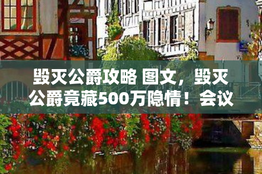 毁灭公爵攻略 图文，毁灭公爵竟藏500万隐情！会议室争吵背后，真相让人吓一跳！