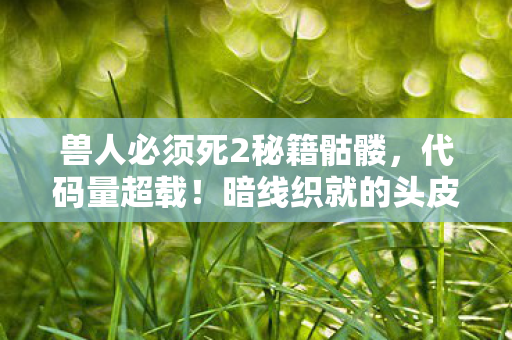 兽人必须死2秘籍骷髅,代码量超载!暗线织就的头皮发麻陷阱,兽人必须死2的赛博暴动 兽人必须死2秘籍骷髅,代码量超载!暗线织就的头皮发麻陷阱,兽人必须死2的赛博暴动