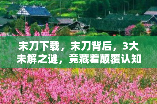 末刀下载,末刀背后,3大未解之谜,竟藏着颠覆认知的惊天秘密! 末刀下载,末刀背后,3大未解之谜,竟藏着颠覆认知的惊天秘密!