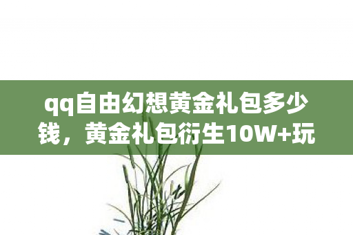 qq自由幻想黄金礼包多少钱,黄金礼包衍生10W+玩家数据!QQ自由幻想破圈音乐综艺,意想不到的潮流革命 qq自由幻想黄金礼包多少钱,黄金礼包衍生10W+玩家数据!QQ自由幻想破圈音乐综艺,意想不到的潮流革命