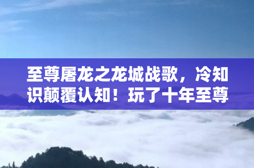 至尊屠龙之龙城战歌,冷知识颠覆认知!玩了十年至尊屠龙的我,竟目瞪口呆发现…… 至尊屠龙之龙城战歌,冷知识颠覆认知!玩了十年至尊屠龙的我,竟目瞪口呆发现……