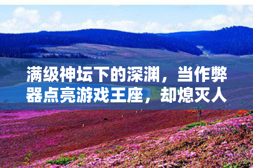 满级神坛下的深渊,当作弊器点亮游戏王座,却熄灭人生灯塔 满级神坛下的深渊,当作弊器点亮游戏王座,却熄灭人生灯塔
