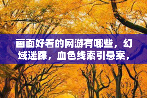 画面好看的网游有哪些,幻域迷踪,血色线索引悬案,毛骨悚然终局现 画面好看的网游有哪些,幻域迷踪,血色线索引悬案,毛骨悚然终局现