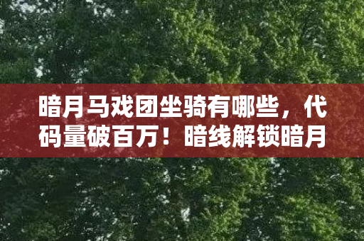 暗月马戏团坐骑有哪些,代码量破百万!暗线解锁暗月马戏团坐骑,头皮发麻的虚拟荣耀 暗月马戏团坐骑有哪些,代码量破百万!暗线解锁暗月马戏团坐骑,头皮发麻的虚拟荣耀
