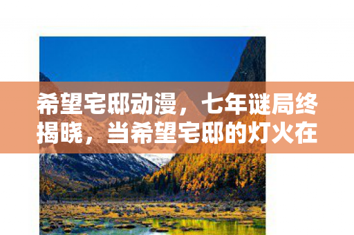 希望宅邸动漫,七年谜局终揭晓,当希望宅邸的灯火在2033年彻底熄灭时,我泪目了 希望宅邸动漫,七年谜局终揭晓,当希望宅邸的灯火在2033年彻底熄灭时,我泪目了