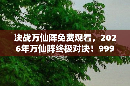 决战万仙阵免费观看,2026年万仙阵终极对决!999位仙者生死局,谁能破阵登顶? 决战万仙阵免费观看,2026年万仙阵终极对决!999位仙者生死局,谁能破阵登顶?