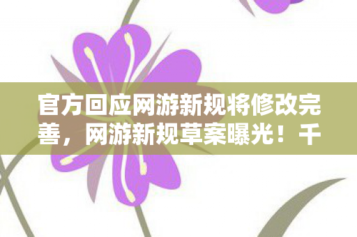 官方回应网游新规将修改完善,网游新规草案曝光!千万级项目因隐情被砍,看完真吓一跳! 官方回应网游新规将修改完善,网游新规草案曝光!千万级项目因隐情被砍,看完真吓一跳!