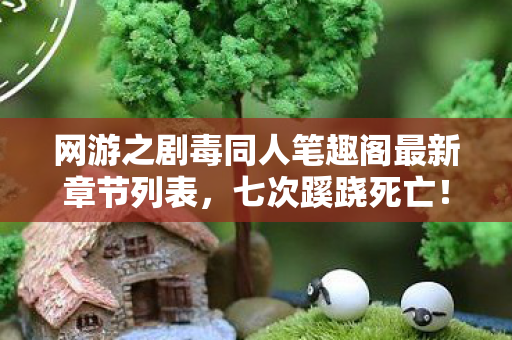 网游之剧毒同人笔趣阁最新章节列表,七次蹊跷死亡!网游背后真相让人后背发凉 网游之剧毒同人笔趣阁最新章节列表,七次蹊跷死亡!网游背后真相让人后背发凉