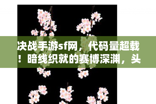 决战手游sf网，代码量超载！暗线织就的赛博深渊，头皮发麻的终极博弈
