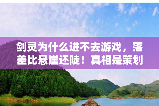 剑灵为什么进不去游戏，落差比悬崖还陡！真相是策划在玩你进不来算我输游戏？笑着笑着就哭了