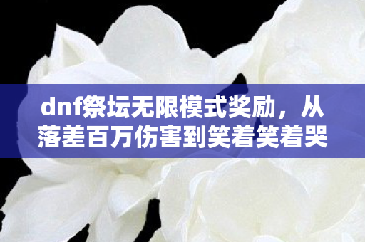 dnf祭坛无限模式奖励，从落差百万伤害到笑着笑着哭了，DNF祭坛无限模式的真相竟是……