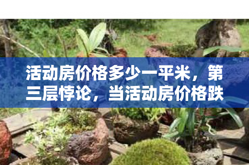 活动房价格多少一平米,第三层悖论,当活动房价格跌穿生存底线,我们为何仍在虚拟中燃烧生命? 活动房价格多少一平米,第三层悖论,当活动房价格跌穿生存底线,我们为何仍在虚拟中燃烧生命?