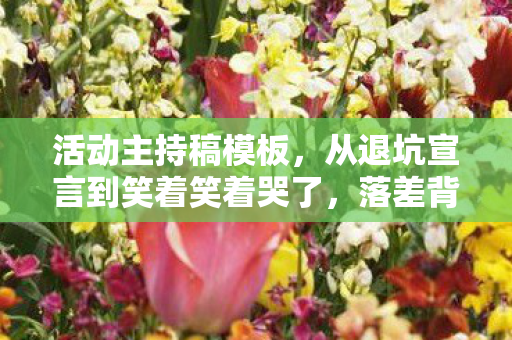 活动主持稿模板，从退坑宣言到笑着笑着哭了，落差背后，真相竟如此扎心