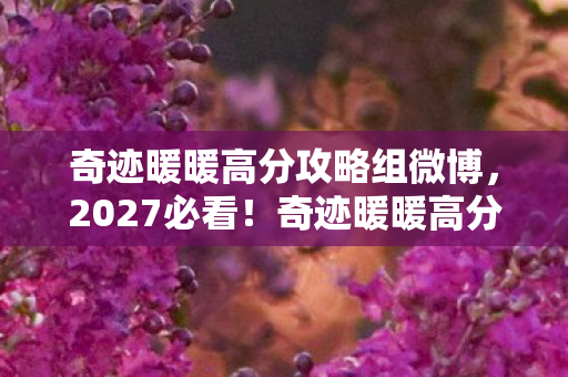 奇迹暖暖高分攻略组微博，2027必看！奇迹暖暖高分攻略组亲测，3大隐藏机制让你战力飙升300%！
