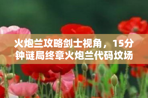 火炮兰攻略剑士视角,15分钟谜局终章火炮兰代码坟场,2027年3月17日第8124次团灭记录 火炮兰攻略剑士视角,15分钟谜局终章火炮兰代码坟场,2027年3月17日第8124次团灭记录