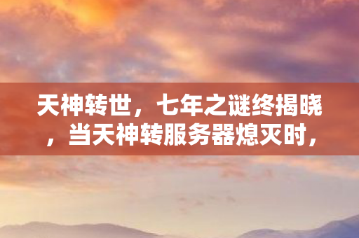 天神转世，七年之谜终揭晓，当天神转服务器熄灭时，我泪目了