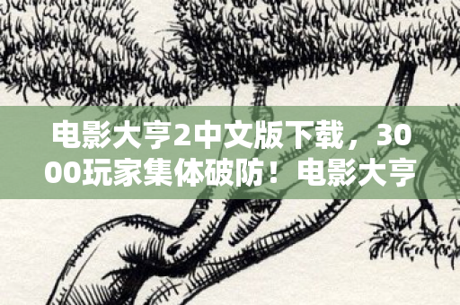 电影大亨2中文版下载，3000玩家集体破防！电影大亨2中文版惊现时间黑洞 网吧老炮，我绷不住了