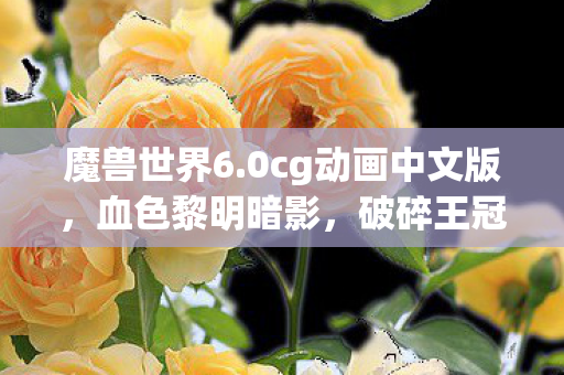魔兽世界6.0cg动画中文版,血色黎明暗影,破碎王冠藏悬案,毛骨悚然真相谁人知? 魔兽世界6.0cg动画中文版,血色黎明暗影,破碎王冠藏悬案,毛骨悚然真相谁人知?