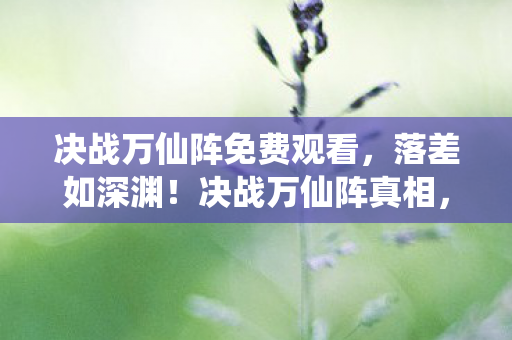 决战万仙阵免费观看,落差如深渊!决战万仙阵真相,笑着骂烂,哭着又上线 决战万仙阵免费观看,落差如深渊!决战万仙阵真相,笑着骂烂,哭着又上线