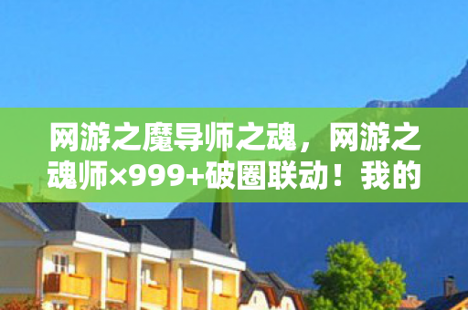 网游之魔导师之魂，网游之魂师×999+破圈联动！我的钱包在异世界被当柴烧了