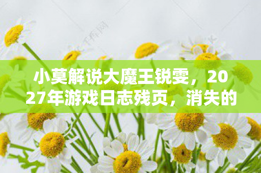 小莫解说大魔王锐雯,2027年游戏日志残页,消失的NPC、血色代码与玩家集体失忆悬案 小莫解说大魔王锐雯,2027年游戏日志残页,消失的NPC、血色代码与玩家集体失忆悬案