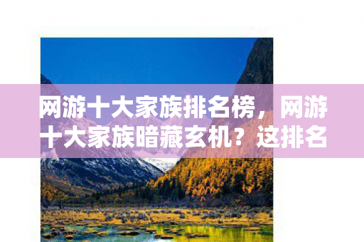 网游十大家族排名榜,网游十大家族暗藏玄机?这排名背后竟藏着惊天秘密! 网游十大家族排名榜,网游十大家族暗藏玄机?这排名背后竟藏着惊天秘密!