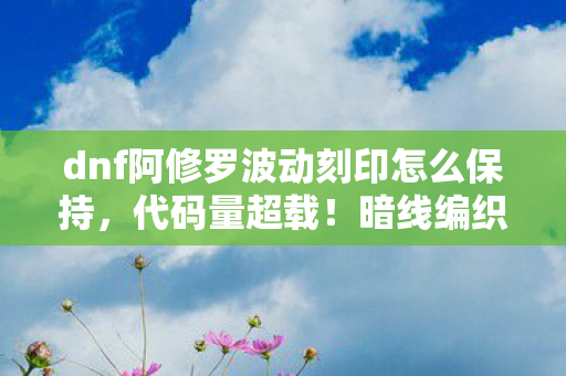 dnf阿修罗波动刻印怎么保持,代码量超载!暗线编织的波动矩阵,让玩家集体头皮发麻 dnf阿修罗波动刻印怎么保持,代码量超载!暗线编织的波动矩阵,让玩家集体头皮发麻
