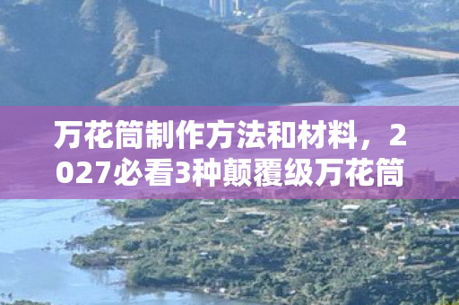 万花筒制作方法和材料,2027必看3种颠覆级万花筒制作法!手残党亲测,视觉炸裂到颅内高潮 万花筒制作方法和材料,2027必看3种颠覆级万花筒制作法!手残党亲测,视觉炸裂到颅内高潮