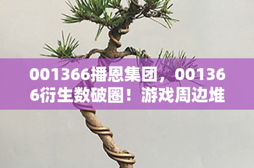 001366播恩集团,001366衍生数破圈!游戏周边堆成山,败家玩家意想不到的投名状人生 001366播恩集团,001366衍生数破圈!游戏周边堆成山,败家玩家意想不到的投名状人生