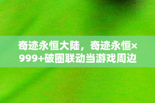 奇迹永恒大陆,奇迹永恒×999+破圈联动当游戏周边堆成坟场,我竟用联名骨灰盒当遗像?! 奇迹永恒大陆,奇迹永恒×999+破圈联动当游戏周边堆成坟场,我竟用联名骨灰盒当遗像?!