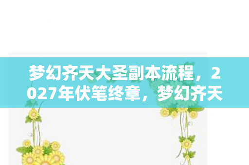 梦幻齐天大圣副本流程,2027年伏笔终章,梦幻齐天大圣副本里,那些别走让我鼻子一酸 梦幻齐天大圣副本流程,2027年伏笔终章,梦幻齐天大圣副本里,那些别走让我鼻子一酸