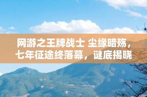 网游之王牌战士 尘缘暗殇，七年征途终落幕，谜底揭晓时泪目，王牌战士的最后一战
